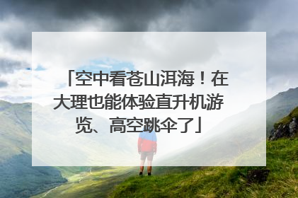 空中看苍山洱海！在大理也能体验直升机游览、高空跳伞了